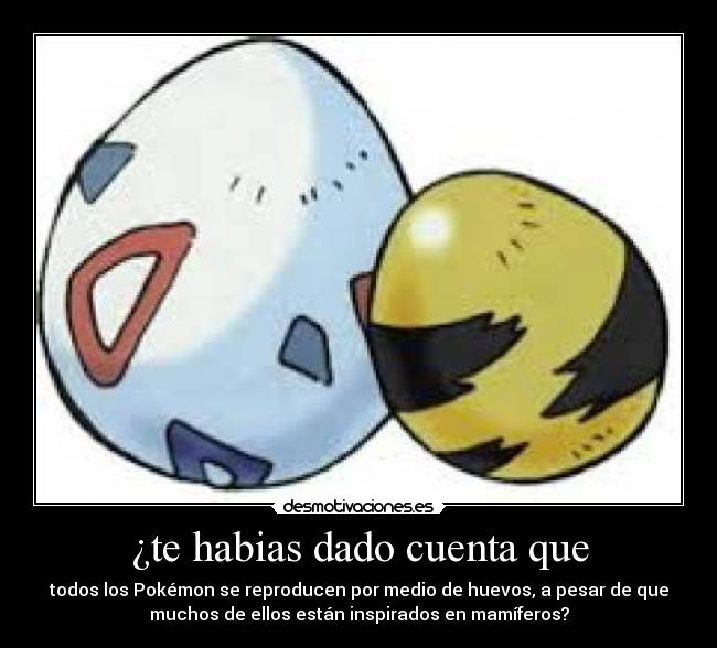 ¿te habias dado cuenta que - todos los Pokémon se reproducen por medio de huevos, a pesar de que
muchos de ellos están inspirados en mamíferos?
