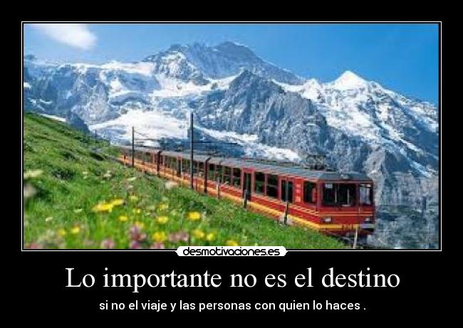 Lo importante no es el destino - si no el viaje y las personas con quien lo haces .
