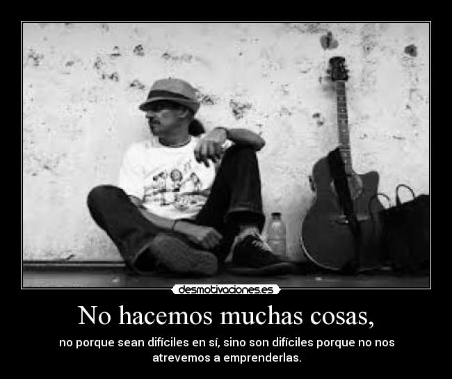 No hacemos muchas cosas, - no porque sean difíciles en sí, sino son difíciles porque no nos
atrevemos a emprenderlas.