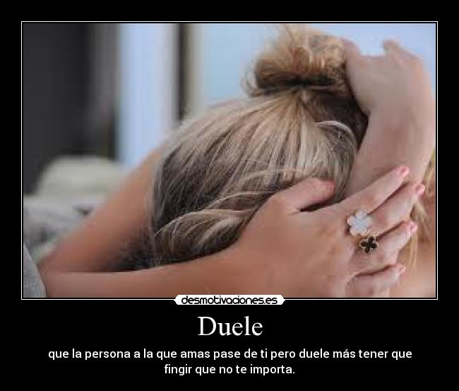 Duele - que la persona a la que amas pase de ti pero duele más tener que
fingir que no te importa.