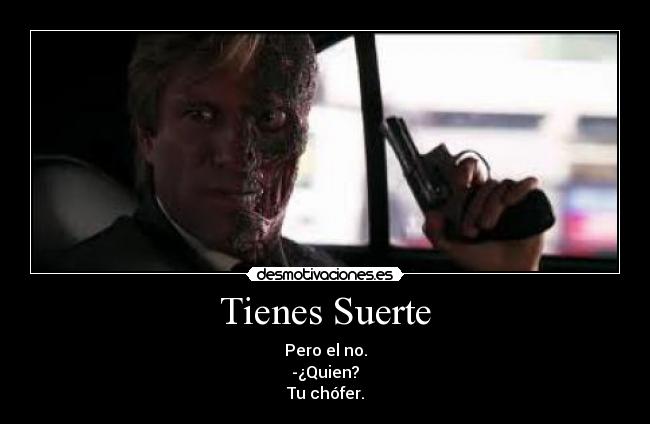 Tienes Suerte - Pero el no.
-¿Quien?
Tu chófer.