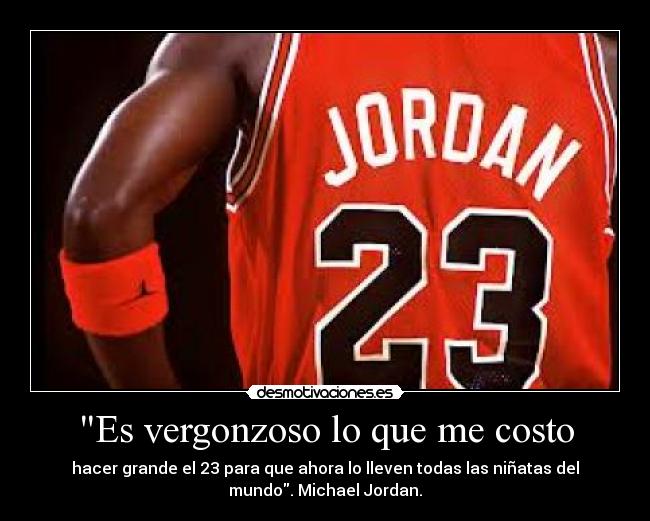 Es vergonzoso lo que me costo - hacer grande el 23 para que ahora lo lleven todas las niñatas del
mundo. Michael Jordan.