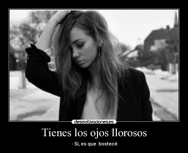 Tienes los ojos llorosos - - Si, es que bostecé