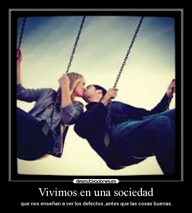 Vivimos en una sociedad - que nos enseñan a ver los defectos ,antes que las cosas buenas.