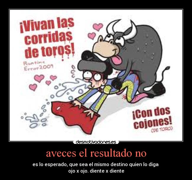 aveces el resultado no - es lo esperado, que sea el mismo destino quien lo diga 
ojo x ojo. diente x diente
