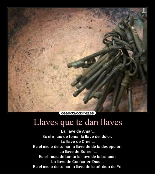 Llaves que te dan llaves - La llave de Amar...
Es el inicio de tomar la llave del dolor, 
La llave de Creer...
Es el inicio de tomar la llave de de la decepción,
 La llave de Sonreír...
Es el inicio de tomar la llave de la traición,
La llave de Confiar en Dios ...
Es el inicio de tomar la llave de la pérdida de Fe.