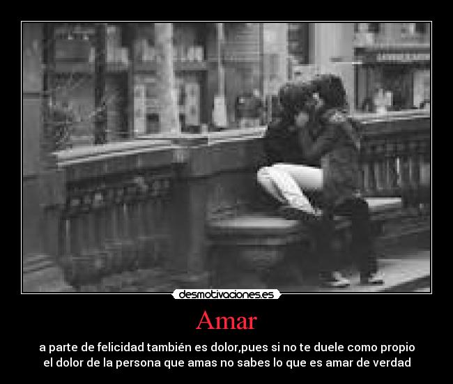Amar - a parte de felicidad también es dolor,pues si no te duele como propio
el dolor de la persona que amas no sabes lo que es amar de verdad