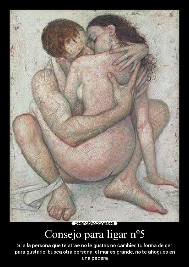 Consejo para ligar nº5 - Si a la persona que te atrae no le gustas no cambies tu forma de ser
para gustarle, busca otra persona, el mar es grande, no te ahogues en
una pecera