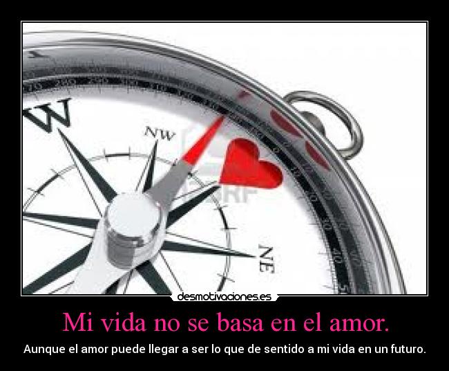 Mi vida no se basa en el amor. - Aunque el amor puede llegar a ser lo que de sentido a mi vida en un futuro.