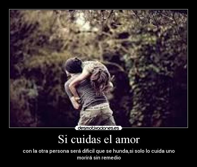 Si cuidas el amor - con la otra persona será dificil que se hunda,si solo lo cuida uno
morirá sin remedio