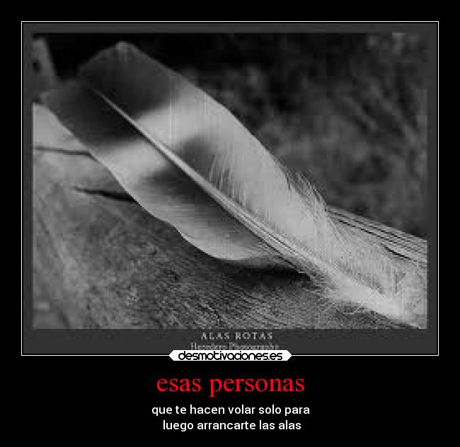 esas personas - que te hacen volar solo para
luego arrancarte las alas