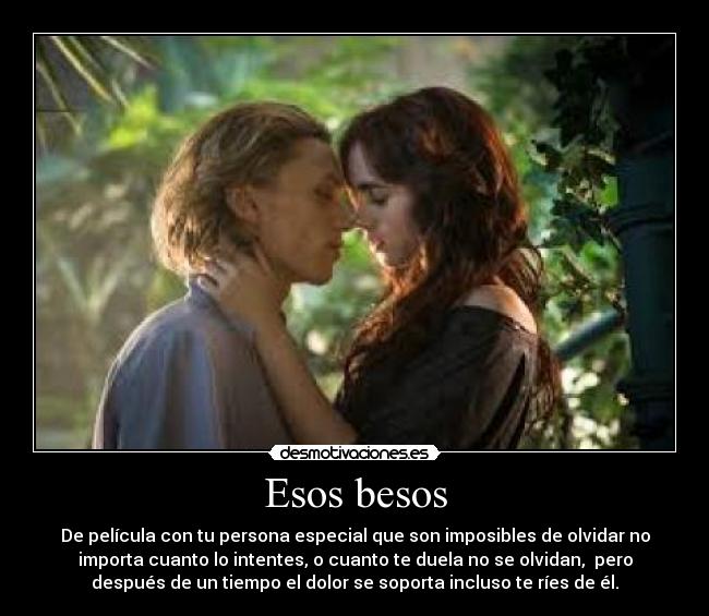 Esos besos - De película con tu persona especial que son imposibles de olvidar no
importa cuanto lo intentes, o cuanto te duela no se olvidan,  pero
después de un tiempo el dolor se soporta incluso te ríes de él.