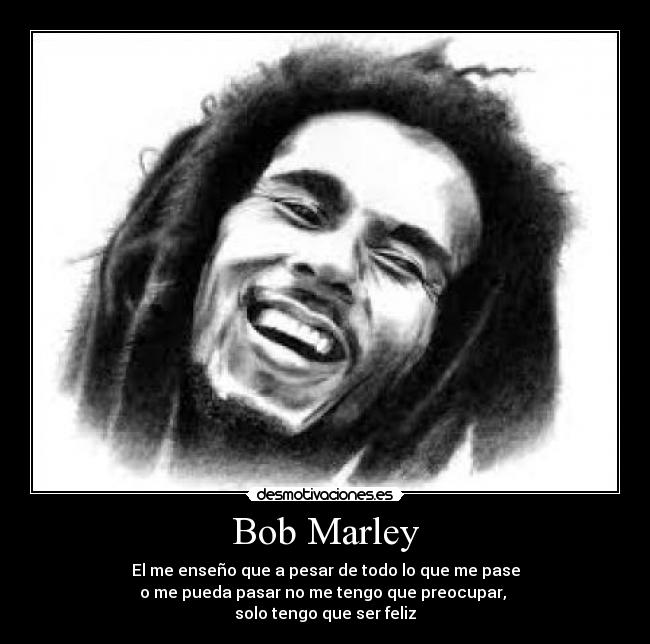 Bob Marley - El me enseño que a pesar de todo lo que me pase
o me pueda pasar no me tengo que preocupar,
solo tengo que ser feliz