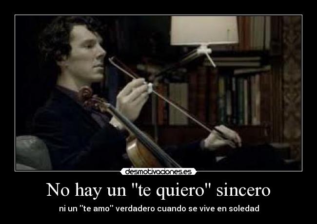 No hay un te quiero sincero - ni un te amo verdadero cuando se vive en soledad