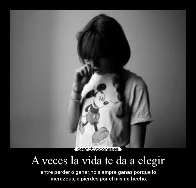 A veces la vida te da a elegir - entre perder o ganar,no siempre ganas porque lo
merezcas, o pierdes por el mismo hecho.