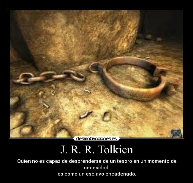 J. R. R. Tolkien - Quien no es capaz de desprenderse de un tesoro en un momento de necesidad 
es como un esclavo encadenado.