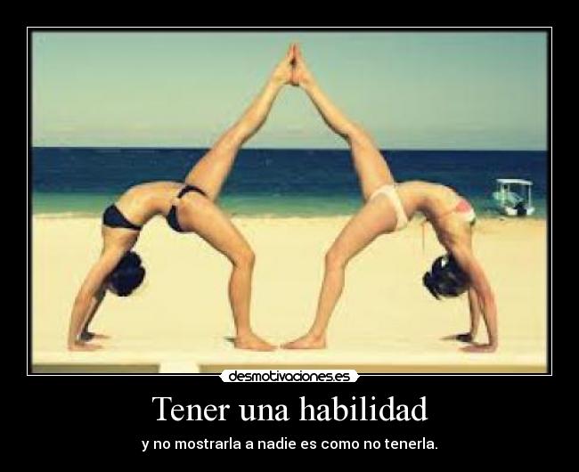 Tener una habilidad - y no mostrarla a nadie es como no tenerla.