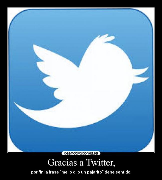 Gracias a Twitter, - por fin la frase me lo dijo un pajarito tiene sentido.