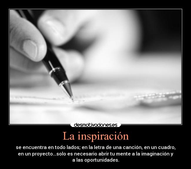 La inspiración - se encuentra en todo lados; en la letra de una canción, en un cuadro,
en un proyecto...solo es necesario abrir tu mente a la imaginación y
a las oportunidades.