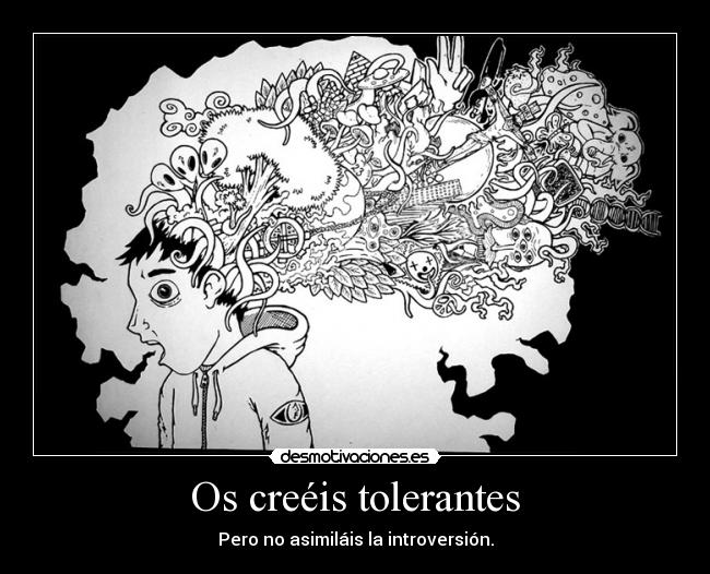 Os creéis tolerantes - Pero no asimiláis la introversión.