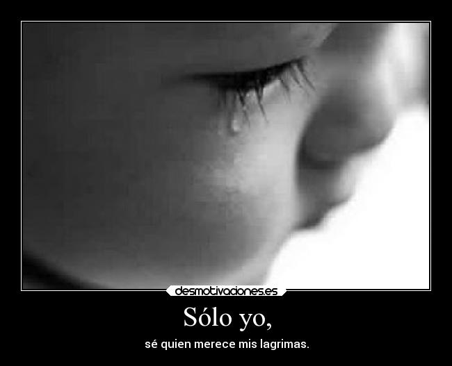 Sólo yo, - sé quien merece mis lagrimas.