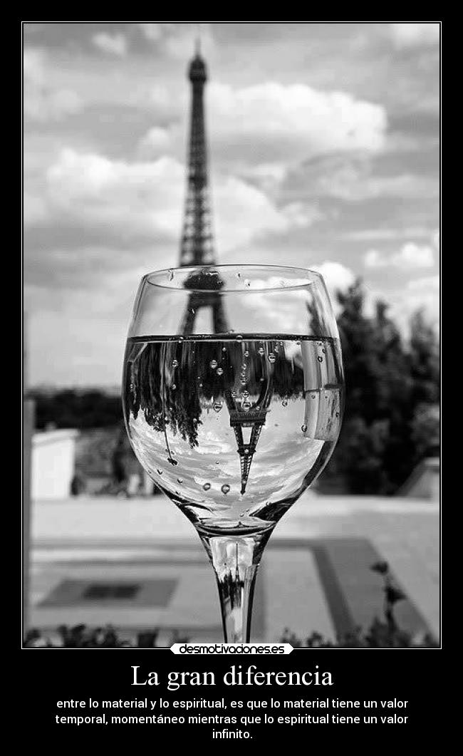 La gran diferencia - entre lo material y lo espiritual, es que lo material tiene un valor
temporal, momentáneo mientras que lo espiritual tiene un valor
infinito.