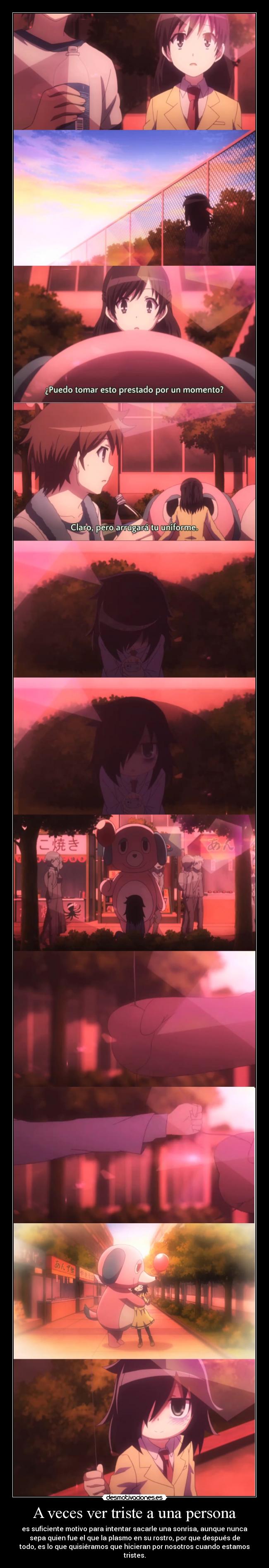 A veces ver triste a una persona - es suficiente motivo para intentar sacarle una sonrisa, aunque nunca
sepa quien fue el que la plasmo en su rostro, por que después de
todo, es lo que quisiéramos que hicieran por nosotros cuando estamos
tristes.