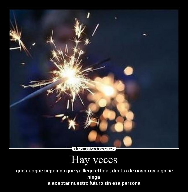 Hay veces - que aunque sepamos que ya llego el final, dentro de nosotros algo se niega
a aceptar nuestro futuro sin esa persona