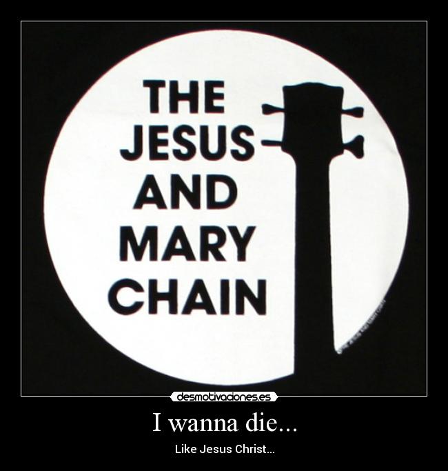 I wanna die... - Like Jesus Christ...