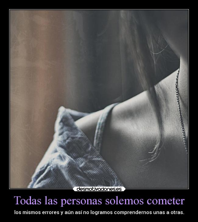 Todas las personas solemos cometer - los mismos errores y aún así no logramos comprendernos unas a otras.
