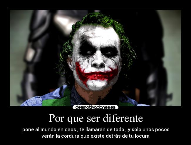 Por que ser diferente - pone al mundo en caos , te llamarán de todo , y solo unos pocos
verán la cordura que existe detrás de tu locura