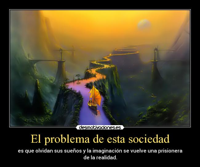 El problema de esta sociedad - es que olvidan sus sueños y la imaginación se vuelve una prisionera
de la realidad.
