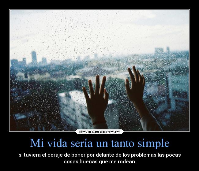 Mi vida sería un tanto simple - si tuviera el coraje de poner por delante de los problemas las pocas
cosas buenas que me rodean.