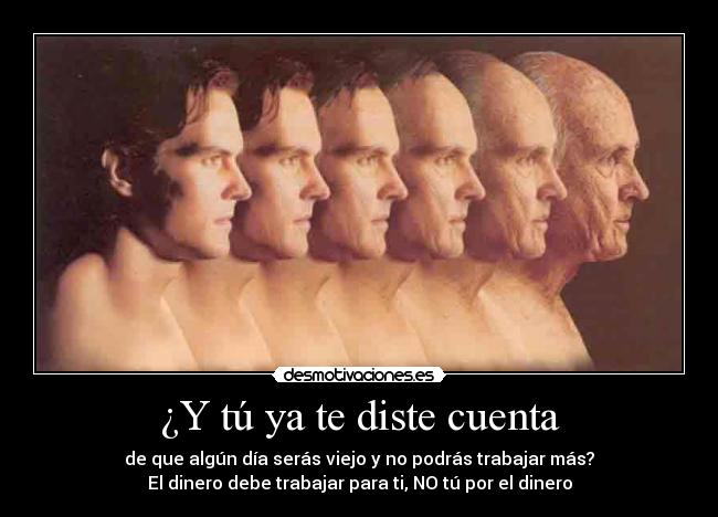 ¿Y tú ya te diste cuenta - de que algún día serás viejo y no podrás trabajar más?
El dinero debe trabajar para ti, NO tú por el dinero