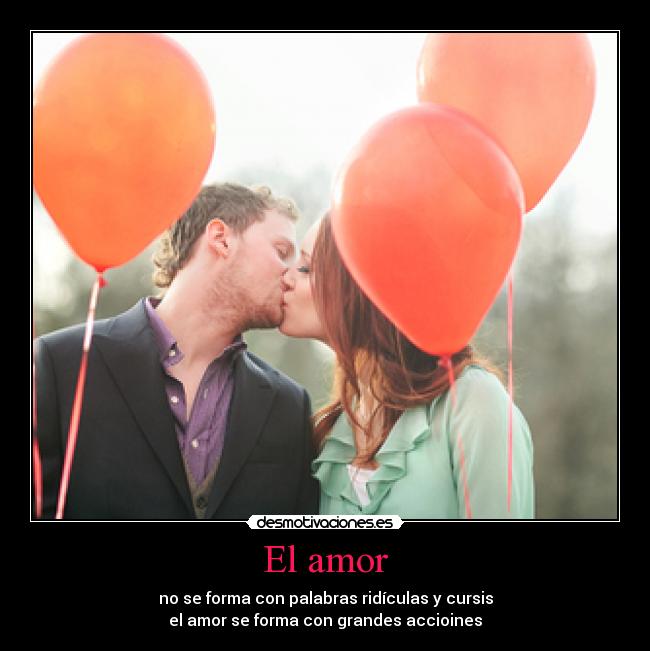 El amor - no se forma con palabras ridículas y cursis
el amor se forma con grandes accioines