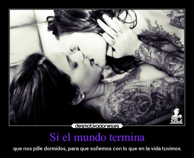 Si el mundo termina - que nos pille dormidos, para que soñemos con lo que en la vida tuvimos.