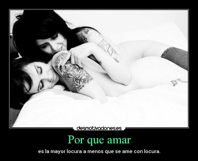 Por que amar - es la mayor locura a menos que se ame con locura.