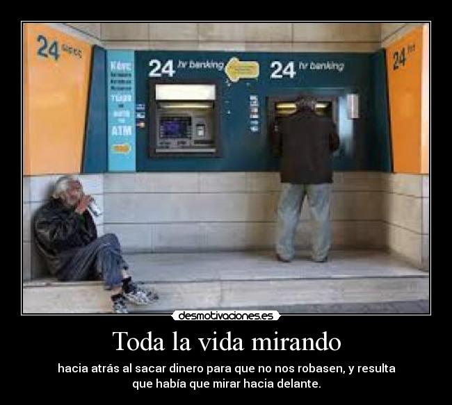 Toda la vida mirando - hacia atrás al sacar dinero para que no nos robasen, y resulta
que había que mirar hacia delante.