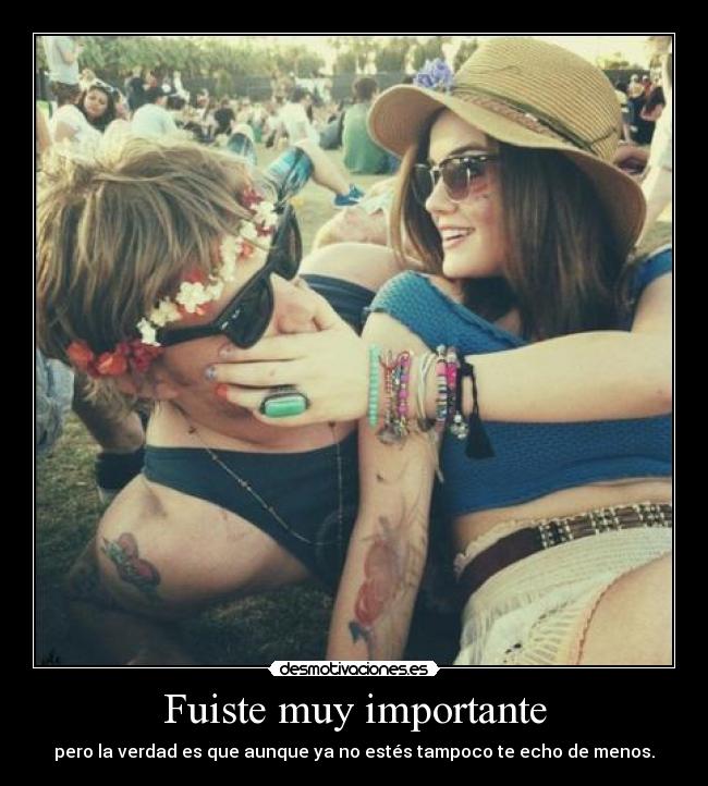 Fuiste muy importante - pero la verdad es que aunque ya no estés tampoco te echo de menos.