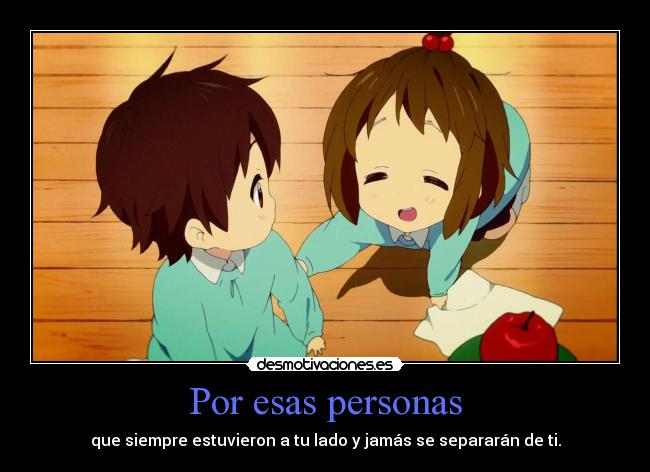 Por esas personas - que siempre estuvieron a tu lado y jamás se separarán de ti.