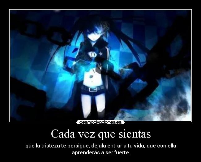 Cada vez que sientas - que la tristeza te persigue, déjala entrar a tu vida, que con ella aprenderás a ser fuerte.