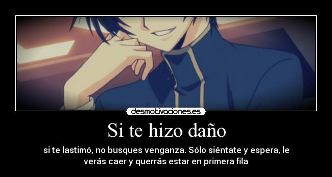 Si te hizo daño - si te lastimó, no busques venganza. Sólo siéntate y espera, le
verás caer y querrás estar en primera fila