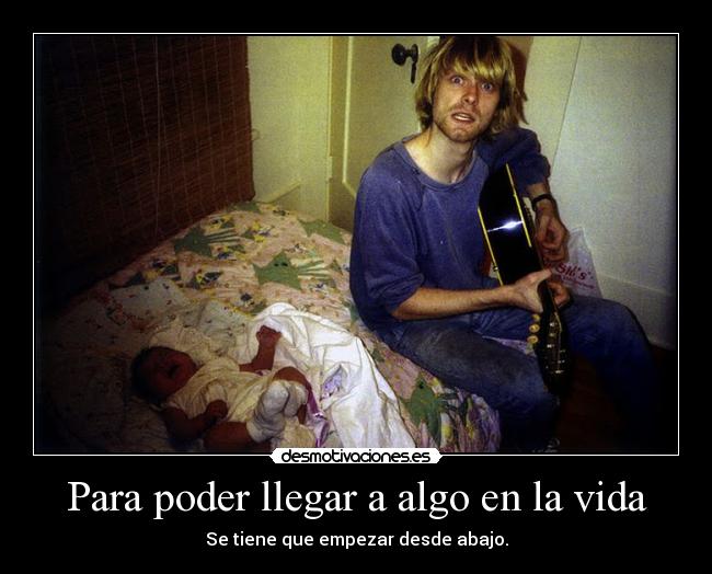 Para poder llegar a algo en la vida - Se tiene que empezar desde abajo.