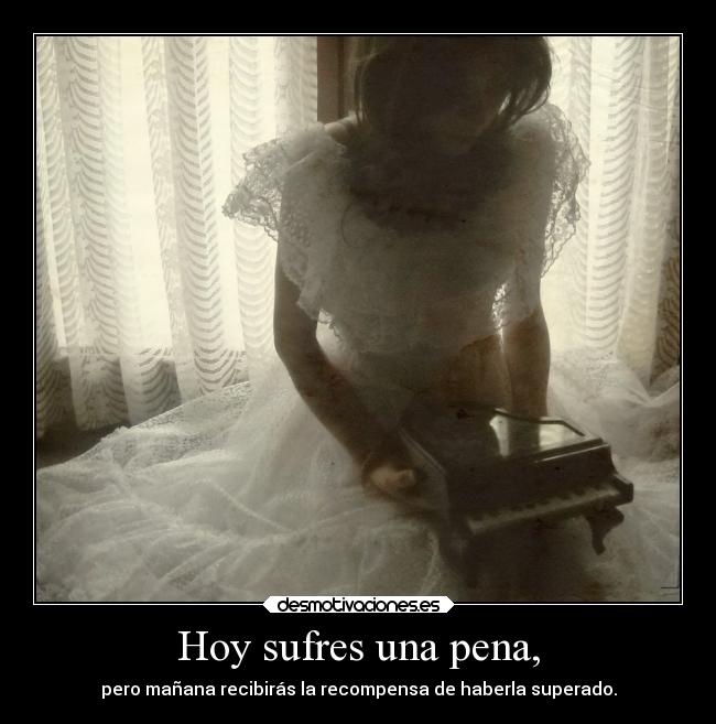 Hoy sufres una pena, -