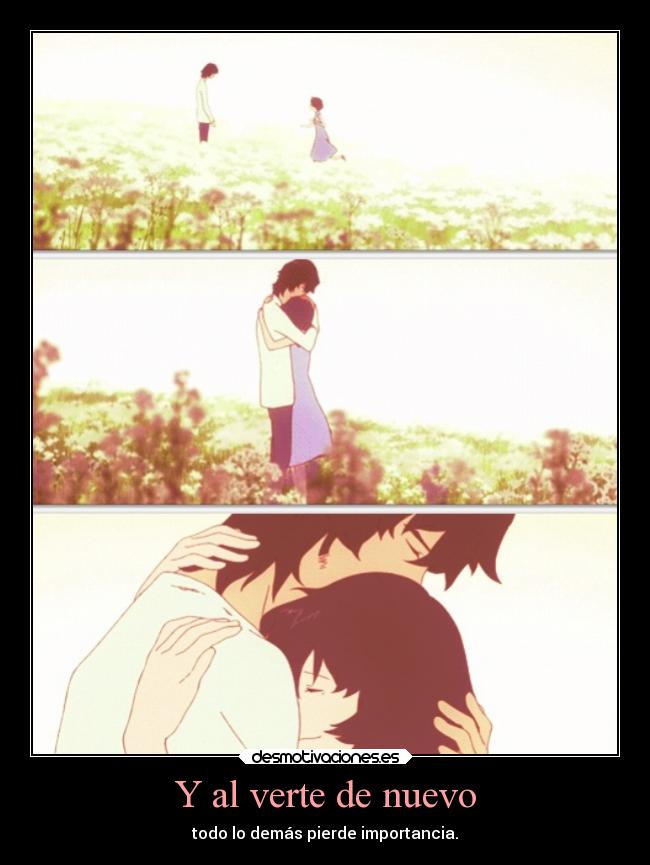 Y al verte de nuevo - todo lo demás pierde importancia.