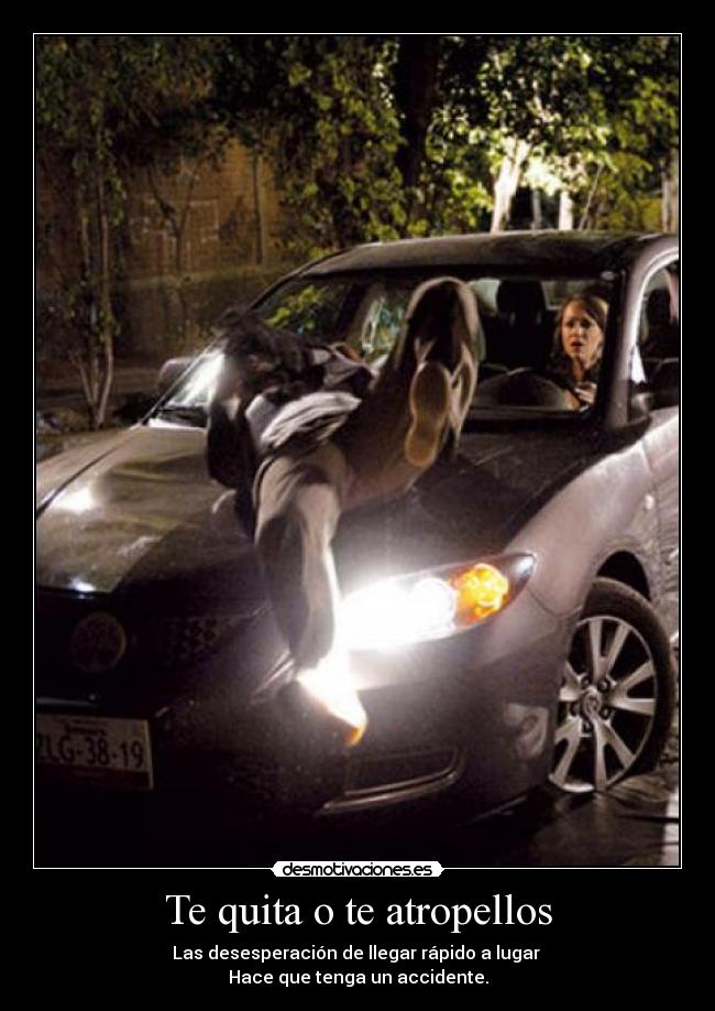 Te quita o te atropellos - Las desesperación de llegar rápido a lugar
Hace que tenga un accidente.
