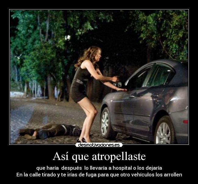 Así que atropellaste - que haría después lo llevaría a hospital o los dejaría
En la calle tirado y te irías de fuga para que otro vehículos los arrollen