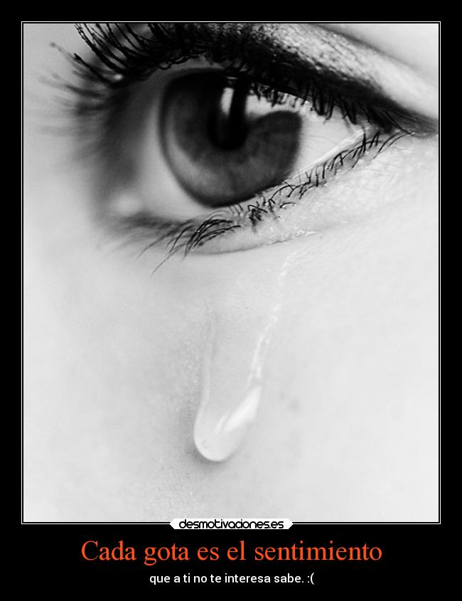 Cada gota es el sentimiento - que a ti no te interesa sabe. :(