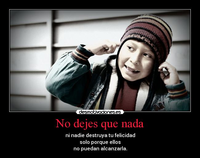 No dejes que nada - ni nadie destruya tu felicidad
solo porque ellos
no puedan alcanzarla.