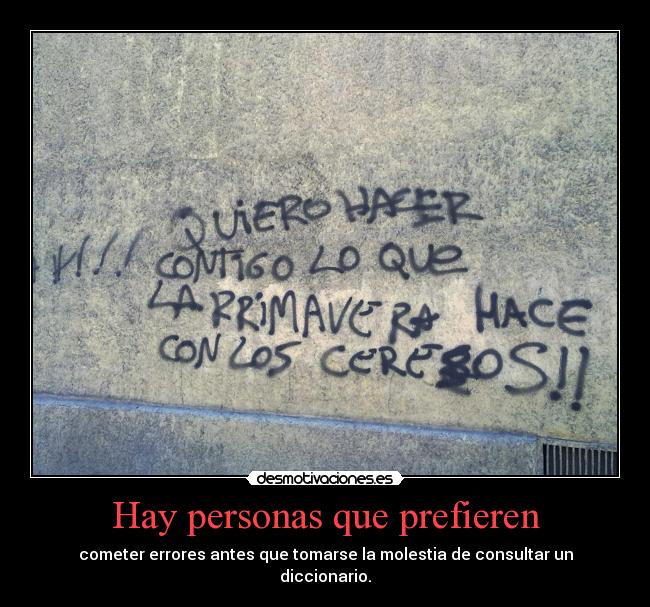 Hay personas que prefieren - cometer errores antes que tomarse la molestia de consultar un
diccionario.